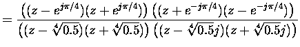 $\displaystyle = \frac{\left((z-e^{j\pi/4})(z+e^{j\pi/4})\right)\left((z+e^{-j\p...
....5})(z+\sqrt[4]{0.5})\right)\left((z-\sqrt[4]{0.5}j)(z+\sqrt[4]{0.5}j)\right)} $