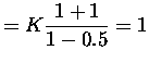 $\displaystyle = K \frac{1+1}{1-0.5} = 1 $