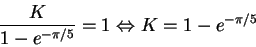 \begin{displaymath}\frac{K}{1-e^{-\pi/5}}=1 \Leftrightarrow K=1-e^{-\pi/5} \end{displaymath}