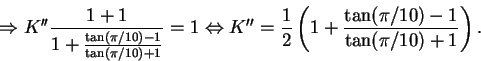 \begin{displaymath}\Rightarrow K''\frac{1+1}{1+\frac{\tan(\pi/10)-1}{\tan(\pi/10...
...ac{1}{2}\left(1+\frac{\tan(\pi/10)-1}{\tan(\pi/10)+1}\right).
\end{displaymath}