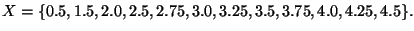 $\displaystyle X=\{0.5, 1.5, 2.0, 2.5, 2.75, 3.0, 3.25, 3.5, 3.75, 4.0, 4.25, 4.5\}.$