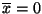 $ \overline{x}=0$
