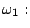 $\displaystyle \omega_1:$