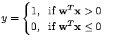 $\displaystyle y=\begin{cases}1 \text{, \, if } \mathbf{w}^T\mathbf{x}>0 \\ 0 \text{, \, if } \mathbf{w}^T\mathbf{x} \leq 0 \\ \end{cases}$