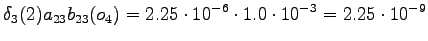 $\displaystyle \delta_3(2) a_{23} b_{23}(o_4) = 2.25 \cdot 10^{-6} \cdot 1.0 \cdot 10^{-3} = 2.25 \cdot 10^{-9}$