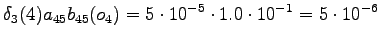 $\displaystyle \delta_3(4) a_{45} b_{45}(o_4) = 5 \cdot 10^{-5} \cdot 1.0 \cdot 10^{-1} = 5 \cdot 10^{-6}$