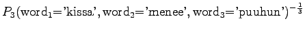 $\displaystyle P_3(\textrm{word$_1$='kissa'},\textrm{word$_2$='menee'},\textrm{word$_3$='puuhun'})^{-\frac13}$