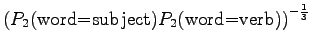 $\displaystyle \left(
P_2(\textrm{word=subject})P_2(\textrm{word=verb})
\right)^{-\frac13}$