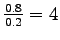 $ \frac{0.8}{0.2} = 4$