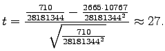 $\displaystyle t = \frac{\frac{710}{28181344} - \frac{2665 \cdot 10767}{28181344^2}} {\sqrt{\frac{710}{28181344^2}}} \approx 27.$