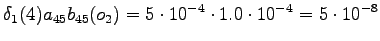 $\displaystyle \delta_1(4) a_{45} b_{45}(o_2) = 5 \cdot 10^{-4} \cdot 1.0 \cdot 10^{-4} = 5 \cdot 10^{-8}$