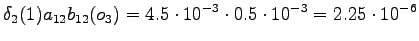 $\displaystyle \delta_2(1) a_{12} b_{12}(o_3) = 4.5 \cdot 10^{-3} \cdot 0.5 \cdot 10^{-3} = 2.25 \cdot 10^{-6}$