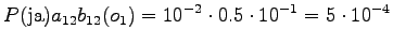 $\displaystyle P(\textrm{ja}) a_{12} b_{12}(o_1) = 10^{-2} \cdot 0.5 \cdot 10^{-1} = 5 \cdot 10^{-4}$