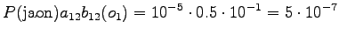 $\displaystyle P(\textrm{jaon}) a_{12} b_{12}(o_1) = 10^{-5} \cdot 0.5 \cdot 10^{-1} = 5 \cdot 10^{-7}$