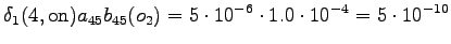 $\displaystyle \delta_1(4, \textrm{on}) a_{45} b_{45}(o_2) = 5 \cdot 10^{-6} \cdot 1.0 \cdot 10^{-4} = 5 \cdot 10^{-10}$