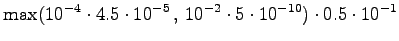 $\displaystyle \max( 10^{-4} \cdot 4.5 \cdot 10^{-5} \,,\, 10^{-2} \cdot 5 \cdot 10^{-10} ) \cdot 0.5 \cdot 10^{-1}$