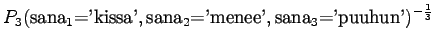 $\displaystyle P_3(\textrm{sana$_1$='kissa'},\textrm{sana$_2$='menee'},\textrm{sana$_3$='puuhun'})^{-\frac13}$