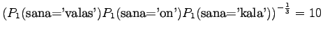 $\displaystyle \left(
P_1(\textrm{sana='valas'})P_1(\textrm{sana='on'})
P_1(\textrm{sana='kala'})\right)^{-\frac13} =10$