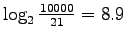 $ \log_2 \frac{10000}{21}=8.9$