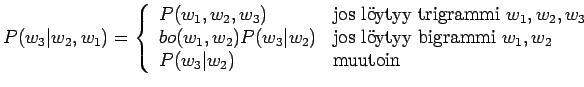 $\displaystyle P(w_3\vert w_2,w_1) = \left\{ \begin{array}{ll}
P(w_1,w_2,w_3) & ...
...bigrammi }w_1,w_2\\
P(w_3\vert w_2) & \textrm{muutoin}\\
\end{array} \right.
$