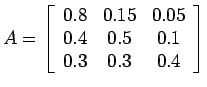 $\displaystyle A=\left[ \begin{array}{ccc} 0.8 & 0.15 & 0.05 \\ 0.4 & 0.5 & 0.1 \\ 0.3 & 0.3 & 0.4 \\ \end{array} \right]$