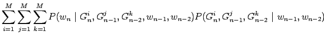 $\displaystyle \sum_{i=1}^M \sum_{j=1}^M \sum_{k=1}^M
P(w_n ~\vert~ G_n^i,G_{n-1...
...n-2}^k, w_{n-1}, w_{n-2})
P(G_n^i,G_{n-1}^j,G_{n-2}^k ~\vert~ w_{n-1}, w_{n-2})$