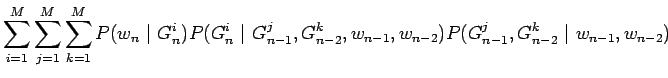 $\displaystyle \sum_{i=1}^M \sum_{j=1}^M \sum_{k=1}^M
P(w_n ~\vert~ G_n^i)
P(G_n...
...^j,G_{n-2}^k, w_{n-1}, w_{n-2})
P(G_{n-1}^j,G_{n-2}^k ~\vert~ w_{n-1}, w_{n-2})$