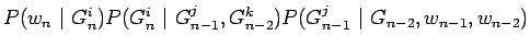 $\displaystyle P(w_n ~\vert~ G_n^i)
P(G_n^i ~\vert~ G_{n-1}^j,G_{n-2}^k)
P(G_{n-1}^j ~\vert~ G_{n-2},w_{n-1},w_{n-2})$