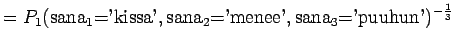 $\displaystyle =P_1(\textrm{sana$_1$='kissa'},\textrm{sana$_2$='menee'},\textrm{sana$_3$='puuhun'})^{-\frac13}$