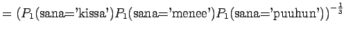 $\displaystyle =\left(
P_1(\textrm{sana='kissa'})P_1(\textrm{sana='menee'})
P_1(\textrm{sana='puuhun'})\right)^{-\frac13}$