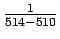 $ \frac1{514-510}$