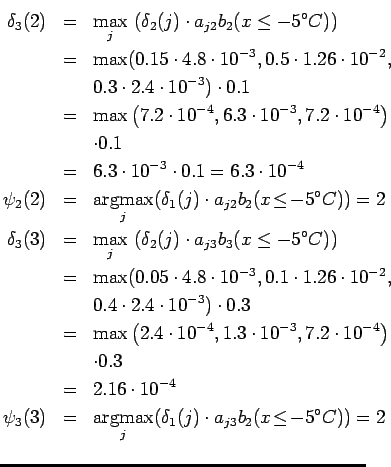 $\textstyle \parbox{.65\linewidth}{
\begin{eqnarray*}
\delta_3(2)&=& \max_j ~ (...
...j ( \delta_1(j)\cdot a_{j3} b_2(x \!\le\! -5^\circ C)) = 2 \\
\end{eqnarray*}}$