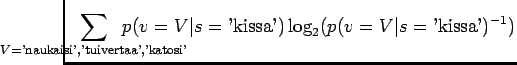 $\displaystyle \hspace{-1.5cm}
\sum_{V=\textrm{'naukaisi','tuivertaa','katosi'}}...
...cm}
p(v=V\vert s=\textrm{'kissa'})
\log_2 (p(v=V\vert s=\textrm{'kissa'})^{-1})$