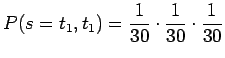$\displaystyle P(s=t_1,t_1)=\frac{1}{30} \cdot \frac{1}{30} \cdot \frac{1}{30}$