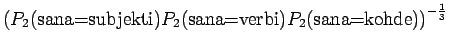 $\displaystyle \left(
P_2(\textrm{sana=subjekti})P_2(\textrm{sana=verbi})
P_2(\textrm{sana=kohde})\right)^{-\frac13}$