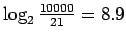 $ \log_2 \frac{10000}{21}=8.9$