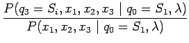 $\displaystyle \frac{P (q_3=S_i, x_1, x_2, x_3 ~\vert~ q_0=S_1, \lambda)}
{P (x_1, x_2, x_3 ~\vert~ q_0=S_1, \lambda)}$