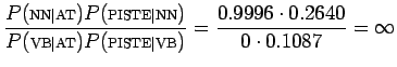 $\displaystyle \frac{P(\textrm{\scriptsize {NN\vert AT}})P(\textrm{\scriptsize {...
...riptsize {PISTE\vert VB}})}
= \frac{0.9996\cdot 0.2640}{0\cdot 0.1087} = \infty$