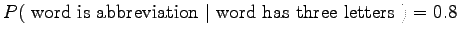 $ P(~\textrm{word is abbreviation} ~\vert~ \textrm{word has three letters}~)
= 0.8$