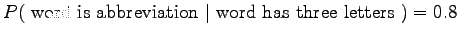 $ P(~\textrm{word is abbreviation} ~\vert~ \textrm{word has three letters}~) = 0.8$