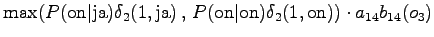 $\displaystyle \max( P(\textrm{on} \vert \textrm{ja}) \delta_2(1, \textrm{ja}) \...
...xtrm{on} \vert \textrm{on}) \delta_2(1, \textrm{on}) ) \cdot a_{14} b_{14}(o_3)$