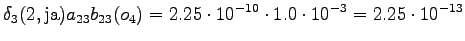 $\displaystyle \delta_3(2, \textrm{ja}) a_{23} b_{23}(o_4) = 2.25 \cdot 10^{-10} \cdot 1.0 \cdot 10^{-3} = 2.25 \cdot 10^{-13}$