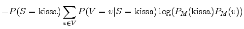 $\displaystyle - P(S = \textrm{kissa}) \sum_{v \in V} P(V = v \vert S = \textrm{kissa}) \log (P_M(\textrm{kissa}) P_M(v))$