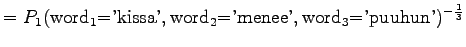 $\displaystyle =P_1(\textrm{word$_1$='kissa'},\textrm{word$_2$='menee'},\textrm{word$_3$='puuhun'})^{-\frac13}$