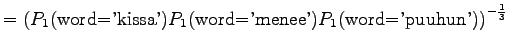 $\displaystyle =\left(
P_1(\textrm{word='kissa'})P_1(\textrm{word='menee'})
P_1(\textrm{word='puuhun'})\right)^{-\frac13}$