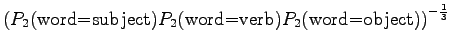 $\displaystyle \left(
P_2(\textrm{word=subject})P_2(\textrm{word=verb})
P_2(\textrm{word=object})\right)^{-\frac13}$