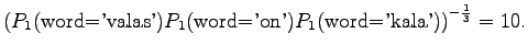$\displaystyle \left(
P_1(\textrm{word='valas'})P_1(\textrm{word='on'})
P_1(\textrm{word='kala'})\right)^{-\frac13} =10.$