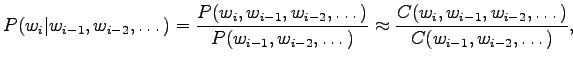 $\displaystyle P(w_i\vert w_{i-1},w_{i-2},\dots) = \frac {P(w_i,w_{i-1},w_{i-2},...
...dots)} \approx \frac {C(w_i,w_{i-1},w_{i-2},\dots)} {C(w_{i-1},w_{i-2},\dots)},$