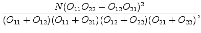 $\displaystyle \frac{N(O_{11}O_{22}-O_{12}O_{21})^2}
{(O_{11}+O_{12})(O_{11}+O_{21})(O_{12}+O_{22})(O_{21}+O_{22})},$