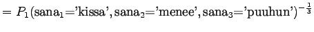 $\displaystyle =P_1(\textrm{sana$_1$='kissa'},\textrm{sana$_2$='menee'},\textrm{sana$_3$='puuhun'})^{-\frac13}$